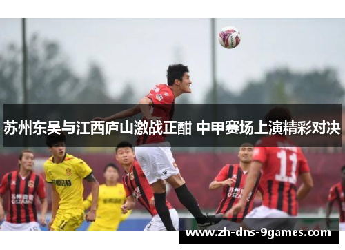 苏州东吴与江西庐山激战正酣 中甲赛场上演精彩对决