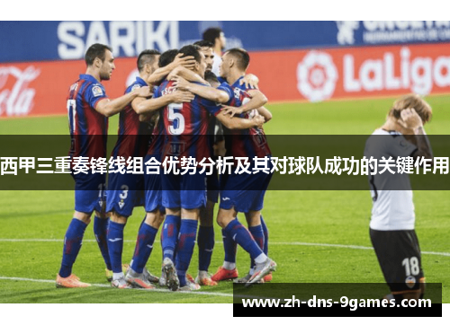 西甲三重奏锋线组合优势分析及其对球队成功的关键作用