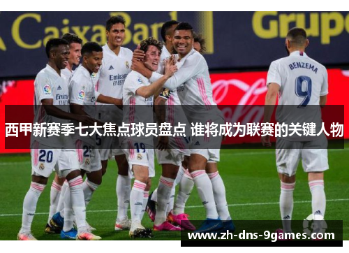 西甲新赛季七大焦点球员盘点 谁将成为联赛的关键人物