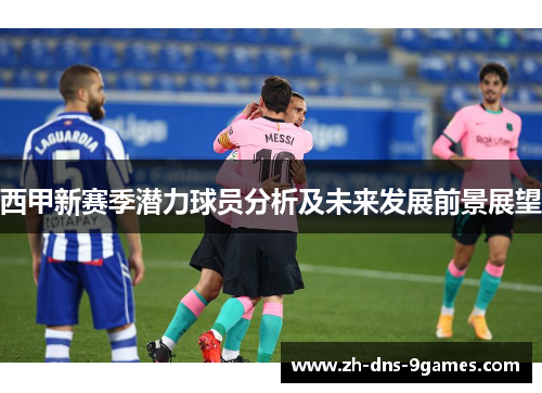 西甲新赛季潜力球员分析及未来发展前景展望