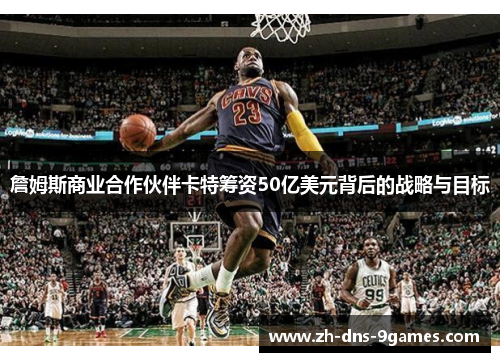 詹姆斯商业合作伙伴卡特筹资50亿美元背后的战略与目标