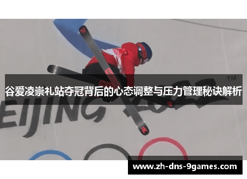 谷爱凌崇礼站夺冠背后的心态调整与压力管理秘诀解析