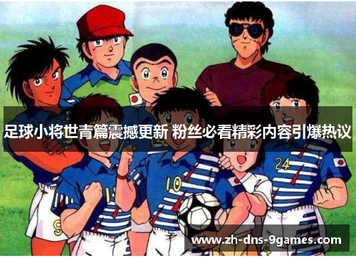 足球小将世青篇震撼更新 粉丝必看精彩内容引爆热议