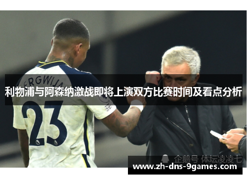 利物浦与阿森纳激战即将上演双方比赛时间及看点分析