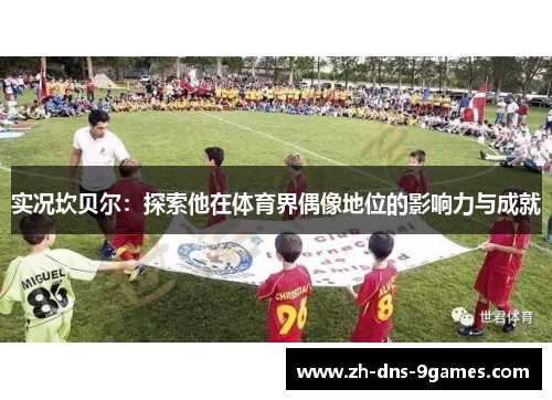 实况坎贝尔：探索他在体育界偶像地位的影响力与成就