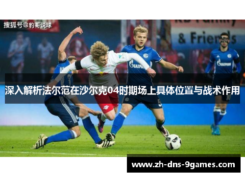 深入解析法尔范在沙尔克04时期场上具体位置与战术作用