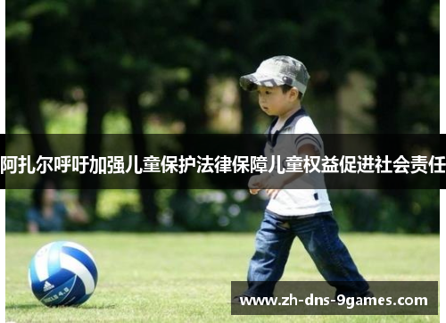阿扎尔呼吁加强儿童保护法律保障儿童权益促进社会责任