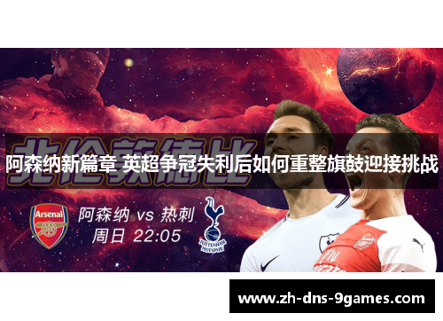 阿森纳新篇章 英超争冠失利后如何重整旗鼓迎接挑战 阿森纳新篇章 英超争冠失利后如何重整旗鼓迎接挑战
