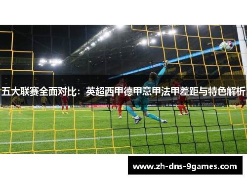 五大联赛全面对比:英超西甲德甲意甲法甲差距与特色解析 五大联赛全面对比:英超西甲德甲意甲法甲差距与特色解析