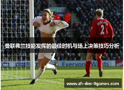 曼联弗兰技能发挥的最佳时机与场上决策技巧分析 曼联弗兰技能发挥的最佳时机与场上决策技巧分析