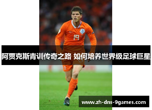 阿贾克斯青训传奇之路 如何培养世界级足球巨星