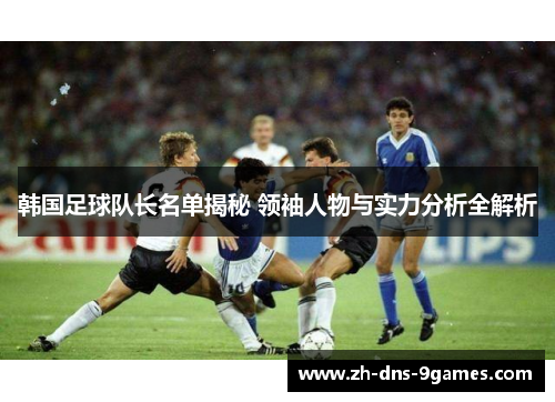 韩国足球队长名单揭秘 领袖人物与实力分析全解析 韩国足球队长名单揭秘 领袖人物与实力分析全解析