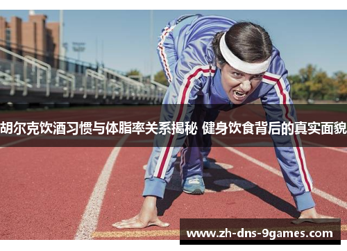 胡尔克饮酒习惯与体脂率关系揭秘 健身饮食背后的真实面貌