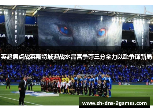 英超焦点战莱斯特城迎战水晶宫争夺三分全力以赴争锋新局