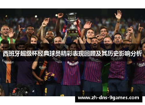 西班牙超级杯经典球员精彩表现回顾及其历史影响分析