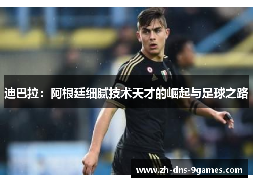 迪巴拉：阿根廷细腻技术天才的崛起与足球之路