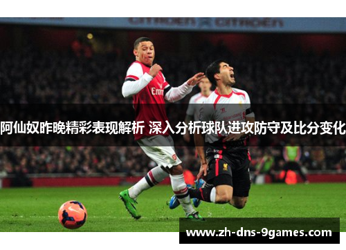 阿仙奴昨晚精彩表现解析 深入分析球队进攻防守及比分变化