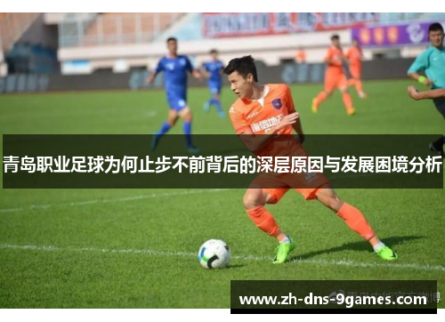 青岛职业足球为何止步不前背后的深层原因与发展困境分析