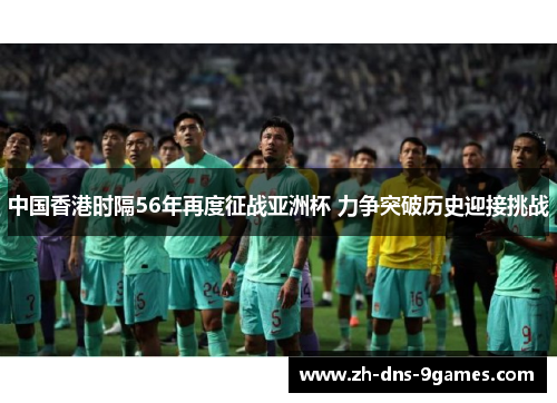 中国香港时隔56年再度征战亚洲杯 力争突破历史迎接挑战