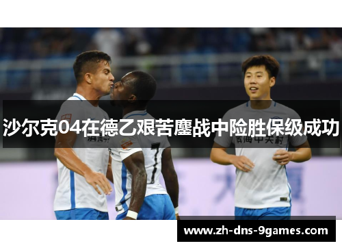 沙尔克04在德乙艰苦鏖战中险胜保级成功