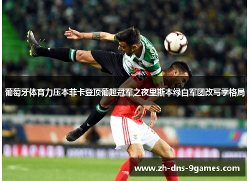 葡萄牙体育力压本菲卡登顶葡超冠军之夜里斯本绿白军团改写季格局