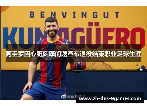 阿圭罗因心脏健康问题宣布退役结束职业足球生涯