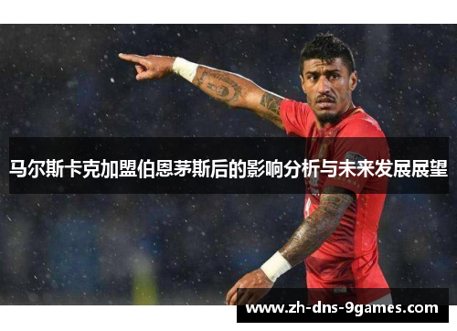 马尔斯卡克加盟伯恩茅斯后的影响分析与未来发展展望