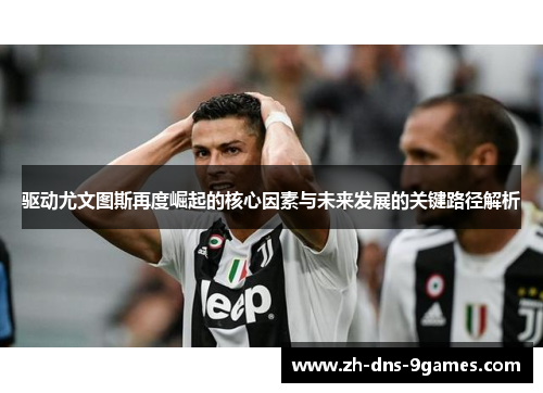 驱动尤文图斯再度崛起的核心因素与未来发展的关键路径解析