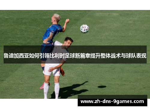 鲁迪加西亚如何引领比利时足球新篇章提升整体战术与球队表现