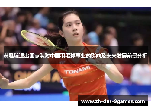 黄雅琼退出国家队对中国羽毛球事业的影响及未来发展前景分析