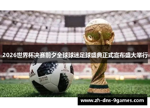 2026世界杯决赛前夕全球球迷足球盛典正式宣布盛大举行