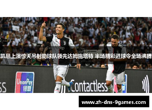 凯恩上演惊天吊射助球队领先达姆施塔特 半场精彩进球令全场沸腾